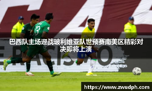 巴西队主场迎战玻利维亚队世预赛南美区精彩对决即将上演